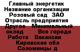 Главный энергетик › Название организации ­ Розовый сад, ЗАО › Отрасль предприятия ­ Другое › Минимальный оклад ­ 1 - Все города Работа » Вакансии   . Кировская обл.,Соломинцы д.